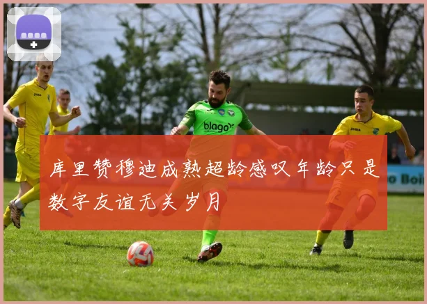 库里赞穆迪成熟超龄感叹年龄只是数字友谊无关岁月