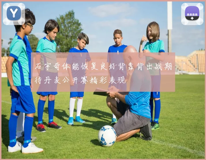 石宇奇体能恢复良好背靠背出战期待丹麦公开赛精彩表现