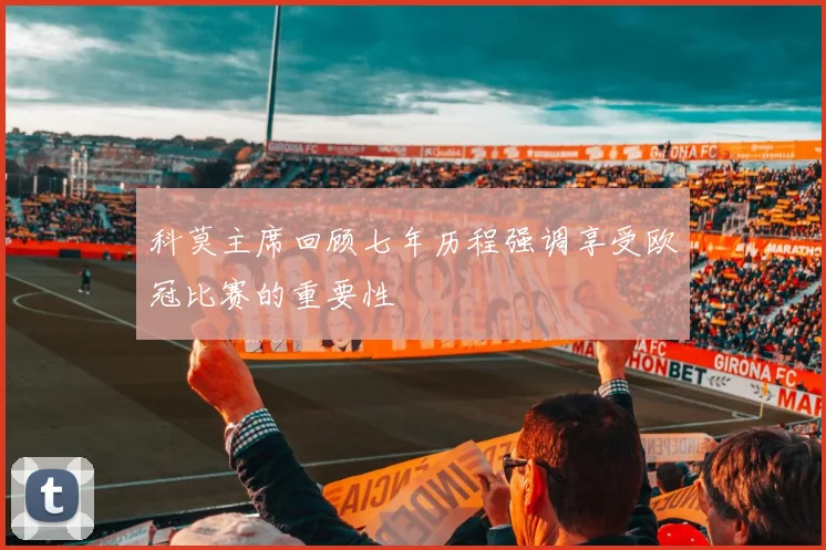 科莫主席回顾七年历程强调享受欧冠比赛的重要性