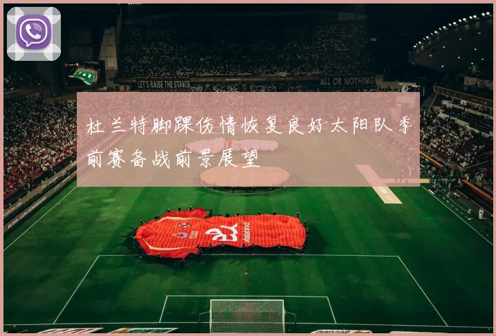 杜兰特脚踝伤情恢复良好太阳队季前赛备战前景展望