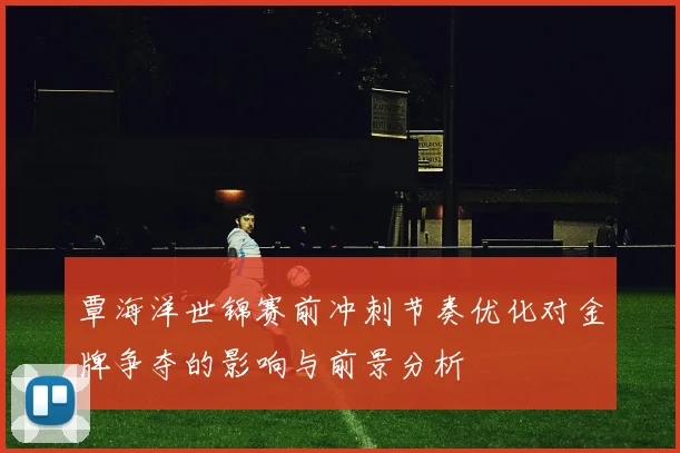 覃海洋世锦赛前冲刺节奏优化对金牌争夺的影响与前景分析