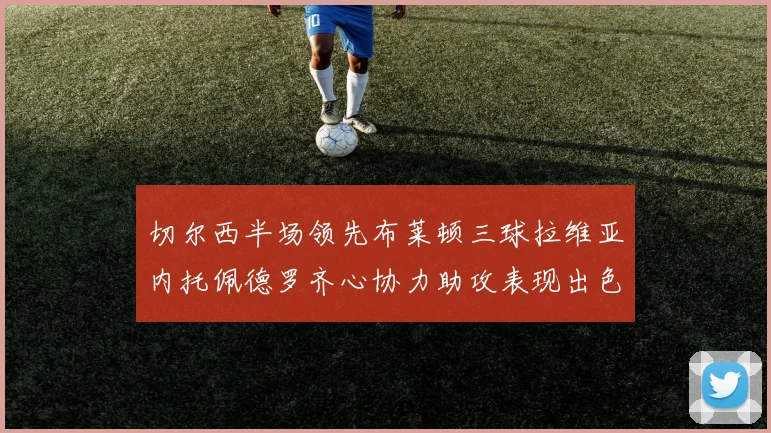 切尔西半场领先布莱顿三球拉维亚内托佩德罗齐心协力助攻表现出色