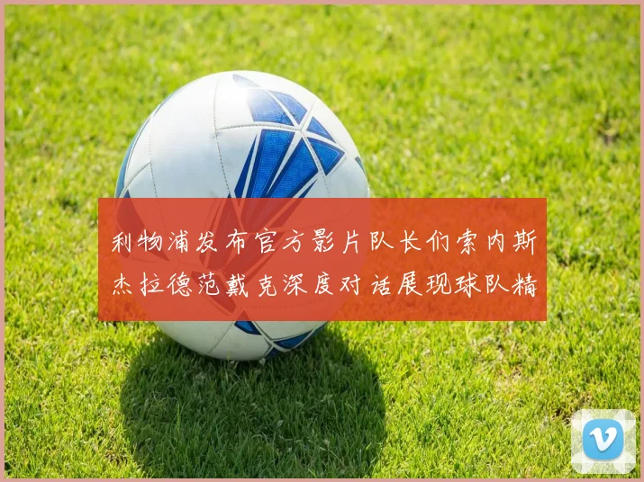 利物浦发布官方影片队长们索内斯杰拉德范戴克深度对话展现球队精神