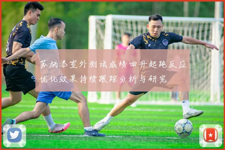 苏炳添室外测试成绩回升起跑反应优化效果持续跟踪分析与研究