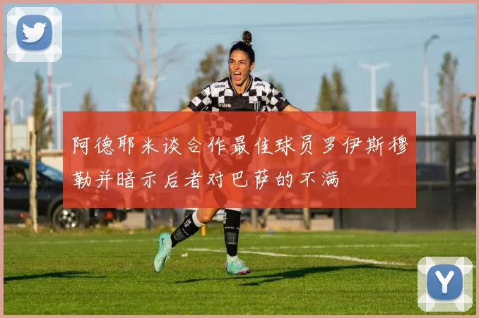 阿德耶米谈合作最佳球员罗伊斯穆勒并暗示后者对巴萨的不满