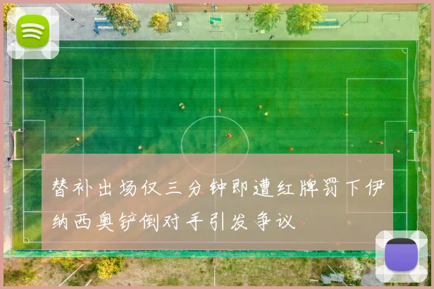 替补出场仅三分钟即遭红牌罚下伊纳西奥铲倒对手引发争议