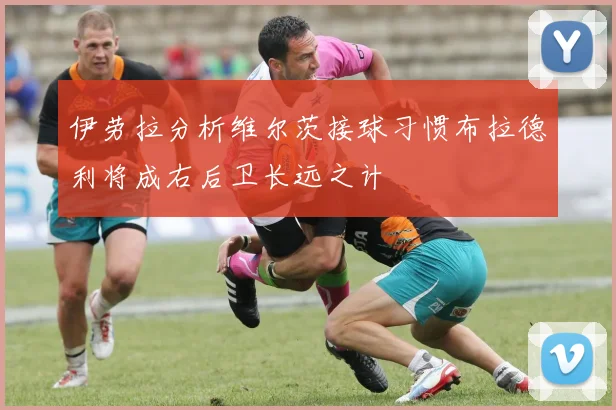 伊劳拉分析维尔茨接球习惯布拉德利将成右后卫长远之计