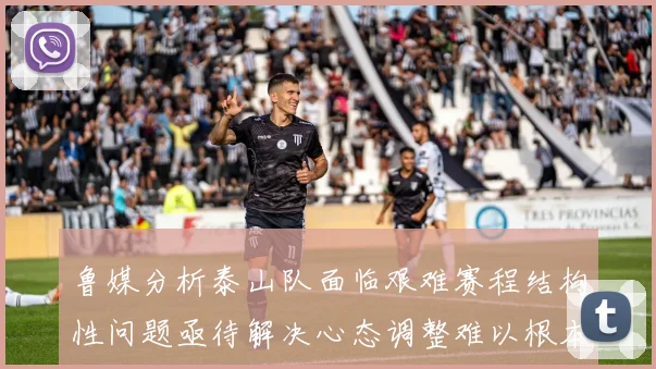 鲁媒分析泰山队面临艰难赛程结构性问题亟待解决心态调整难以根本改善
